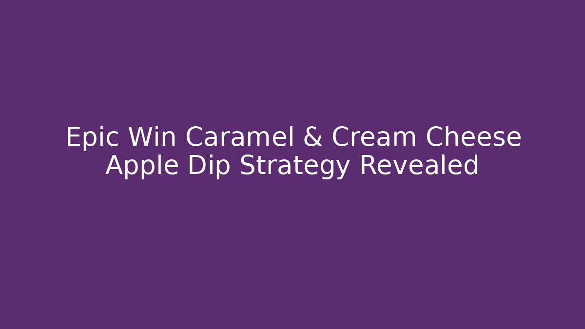 Epic Win Caramel & Cream Cheese Apple Dip Strategy Revealed - Celivion