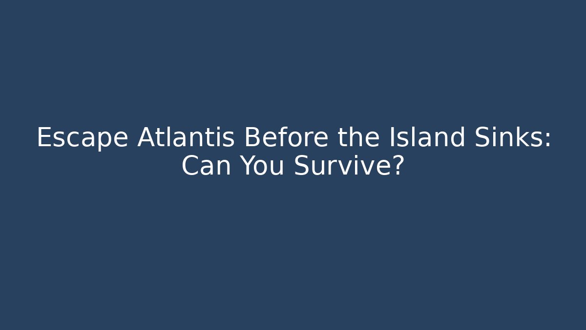 Escape Atlantis Before the Island Sinks: Can You Survive?