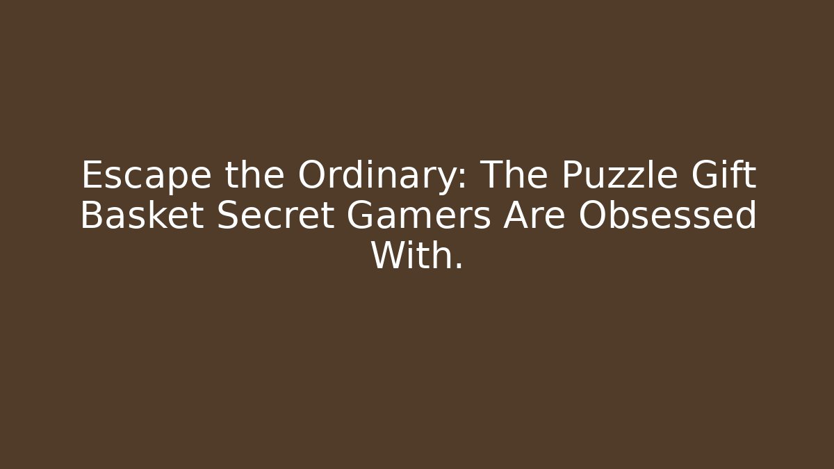 Escape the Ordinary: The Puzzle Gift Basket Secret Gamers Are Obsessed With.