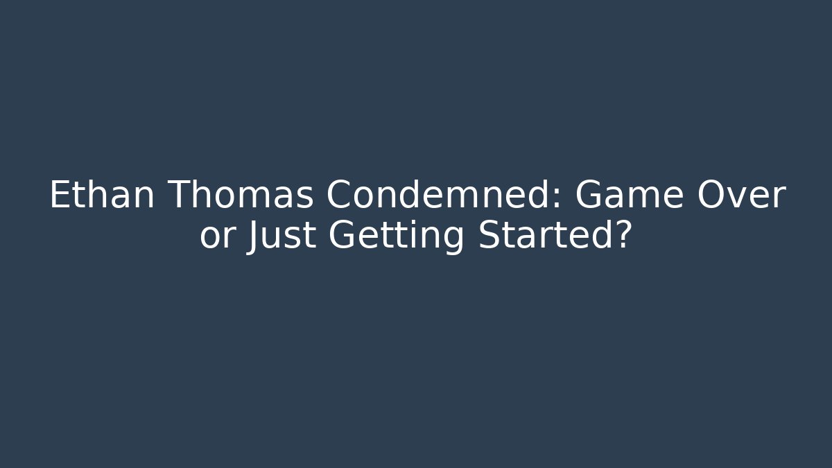 Ethan Thomas Condemned: Game Over or Just Getting Started?