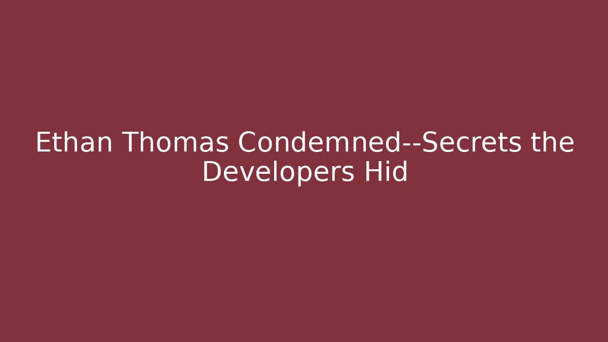 Ethan Thomas Condemned—Secrets the Developers Hid - Celivion