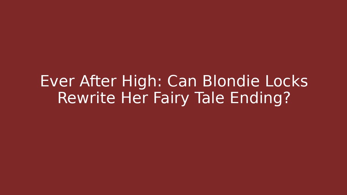 Ever After High: Can Blondie Locks Rewrite Her Fairy Tale Ending?