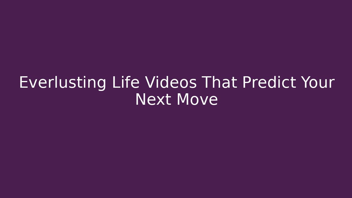 Everlusting Life Videos That Predict Your Next Move
