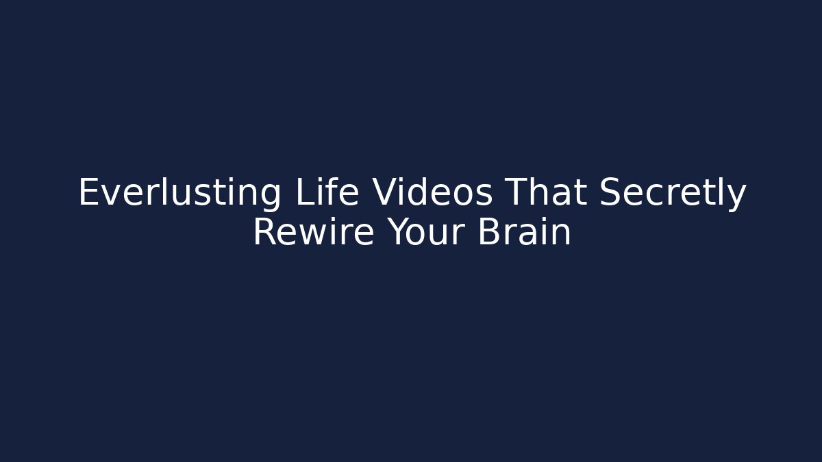 Everlusting Life Videos That Secretly Rewire Your Brain