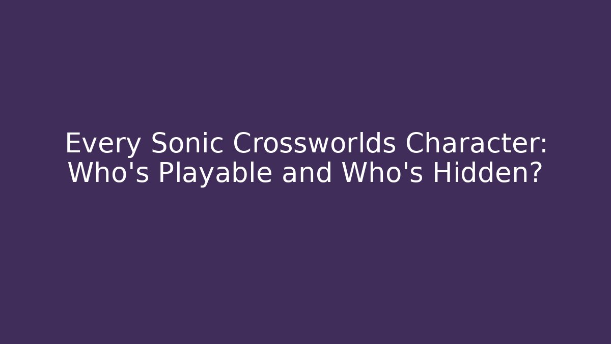 Every Sonic Crossworlds Character: Who’s Playable and Who’s Hidden?