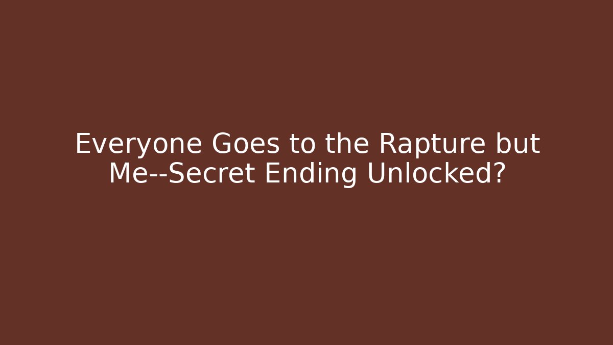 Everyone Goes to the Rapture but Me—Secret Ending Unlocked?