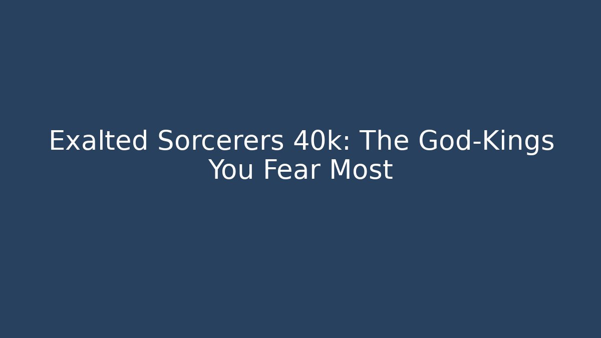 Exalted Sorcerers 40k: The God-Kings You Fear Most
