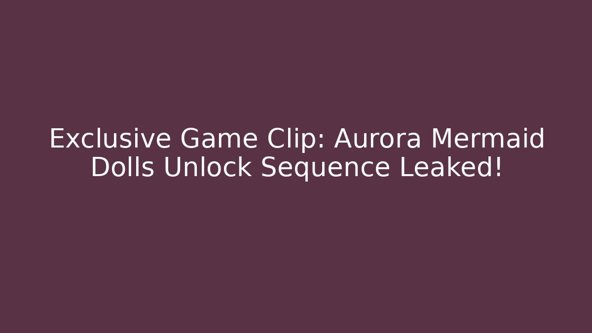 Exclusive Game Clip: Aurora Mermaid Dolls Unlock Sequence Leaked!