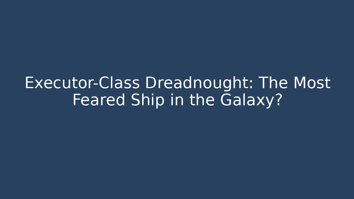 Executor-Class Dreadnought: The Most Feared Ship in the Galaxy?