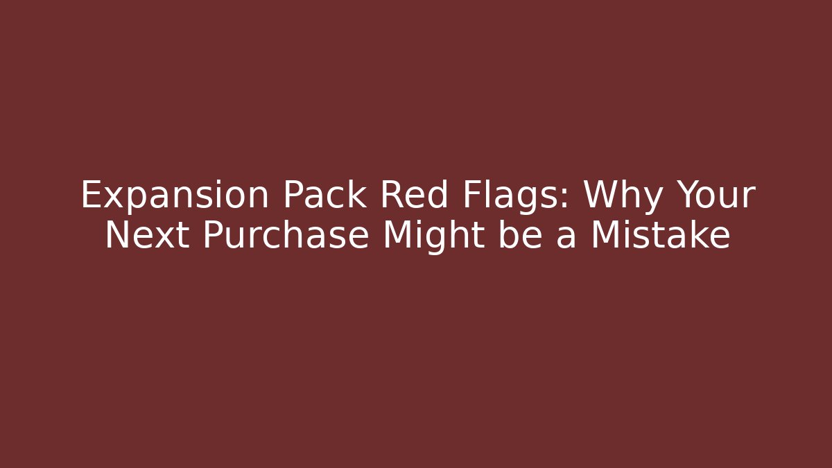 Expansion Pack Red Flags: Why Your Next Purchase Might be a Mistake