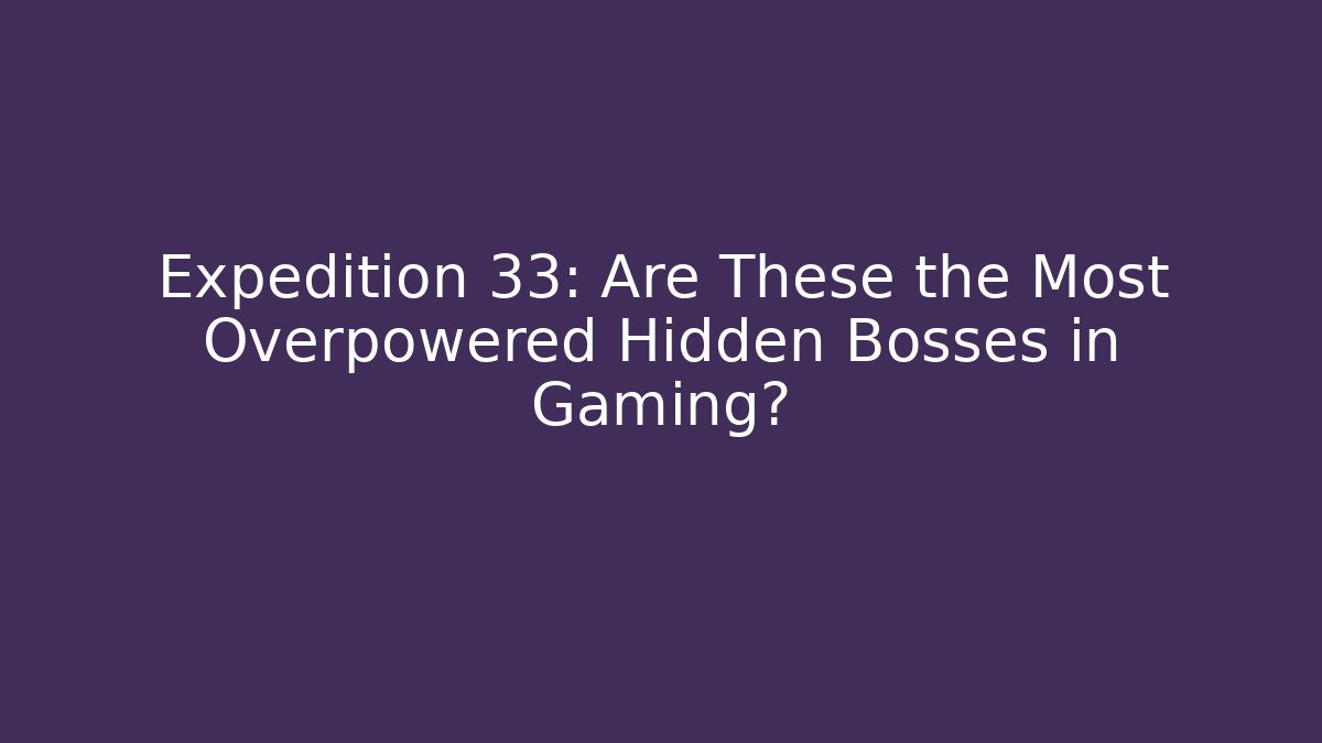 Expedition 33: Are These the Most Overpowered Hidden Bosses in Gaming? - Celivion