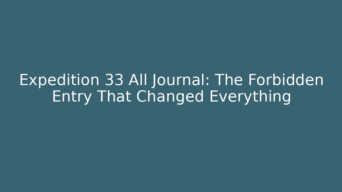 Expedition 33 All Journal: The Forbidden Entry That Changed Everything