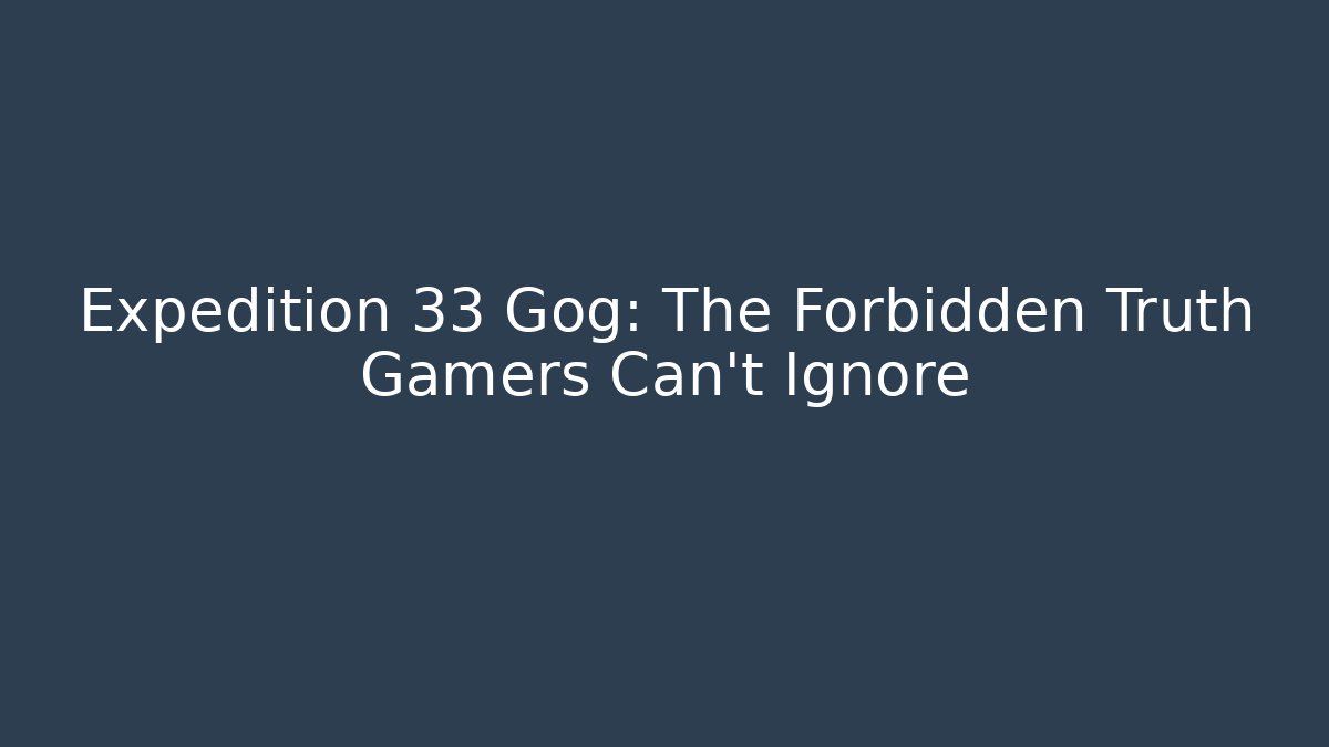 Expedition 33 Gog: The Forbidden Truth Gamers Can't Ignore