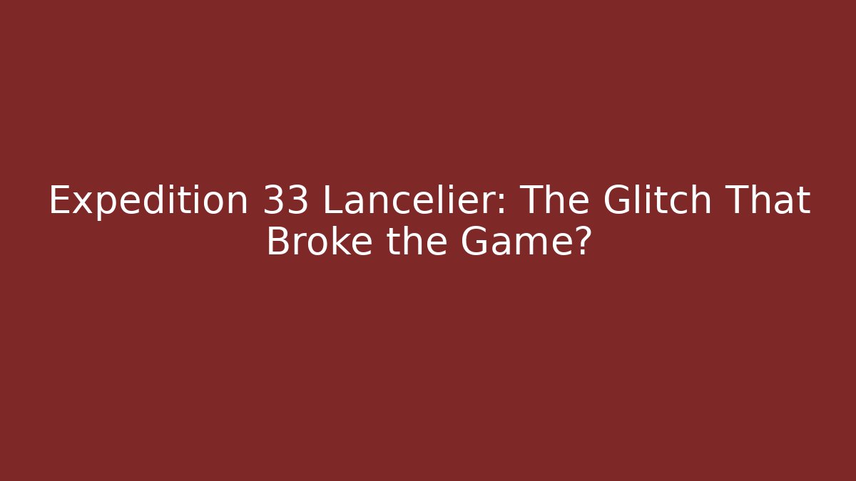 Expedition 33 Lancelier: The Glitch That Broke the Game?