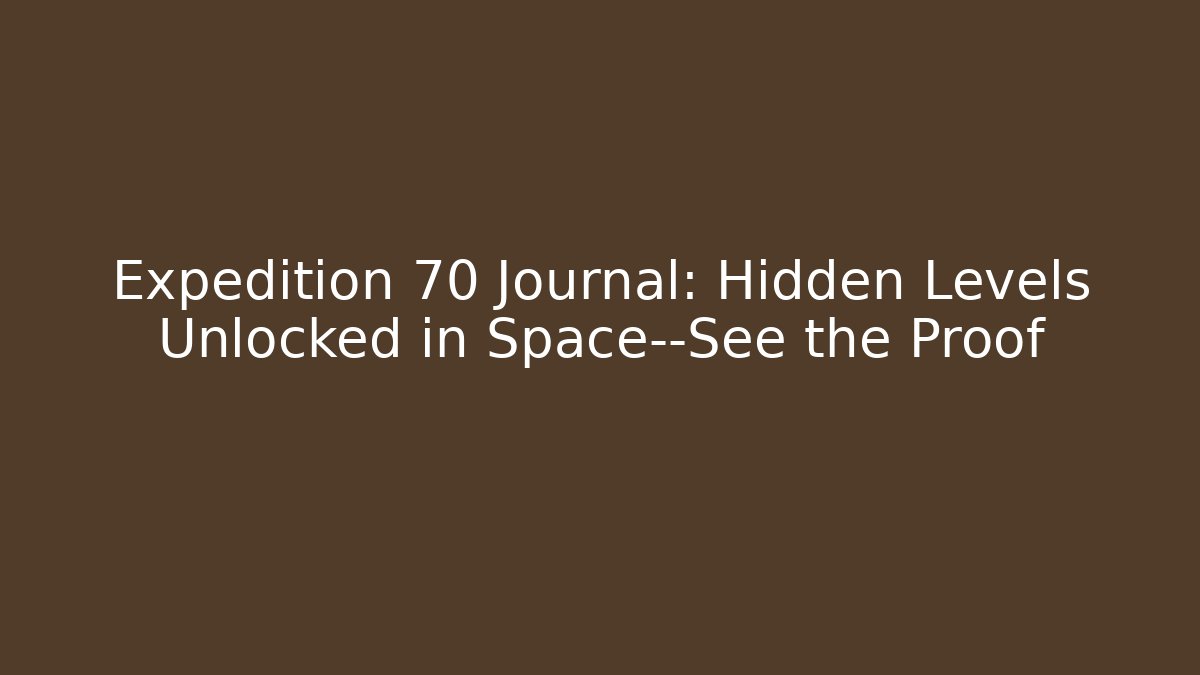 Expedition 70 Journal: Hidden Levels Unlocked in Space—See the Proof
