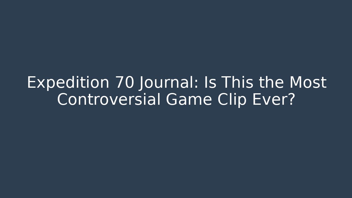 Expedition 70 Journal: Is This the Most Controversial Game Clip Ever?