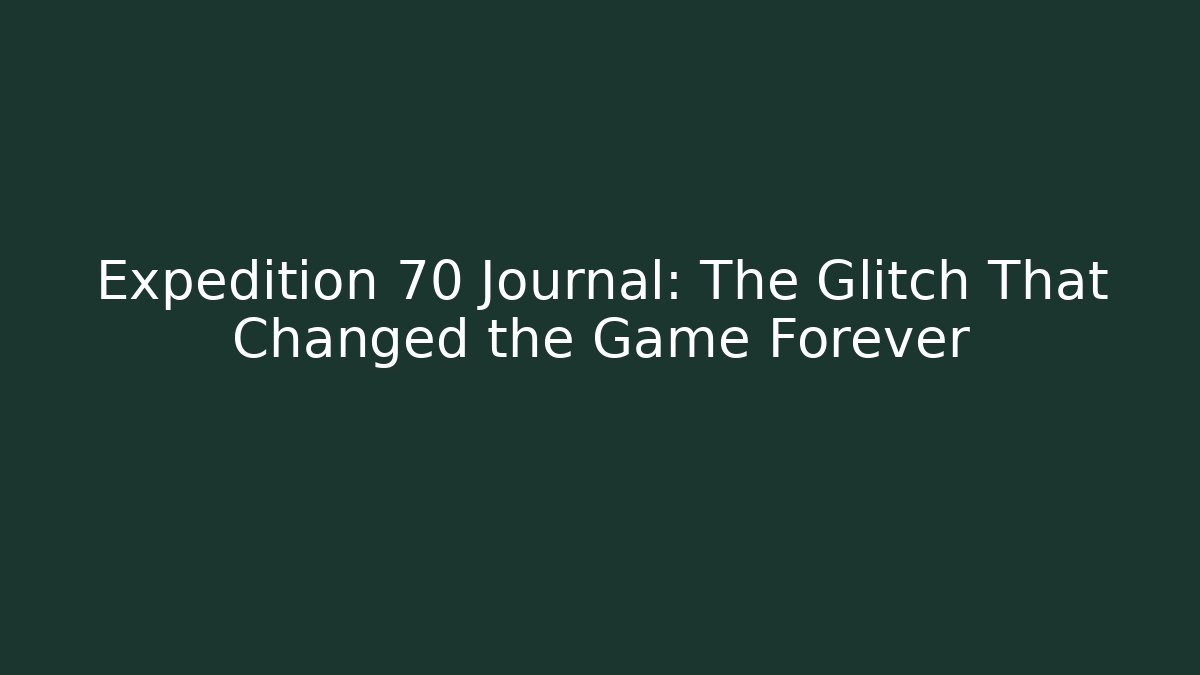 Expedition 70 Journal: The Glitch That Changed the Game Forever