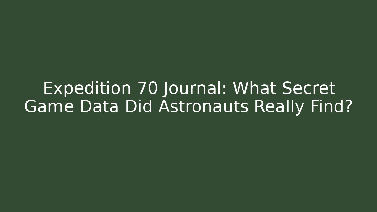 Expedition 70 Journal: What Secret Game Data Did Astronauts Really Find?
