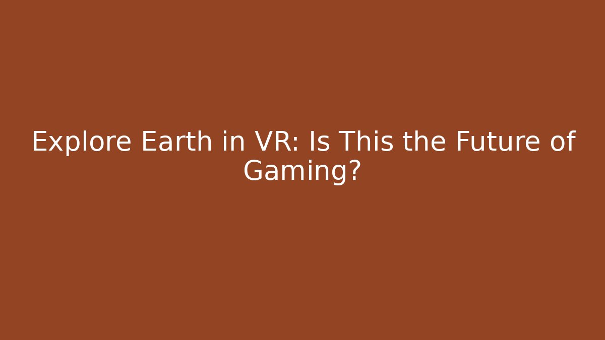 Explore Earth in VR: Is This the Future of Gaming?