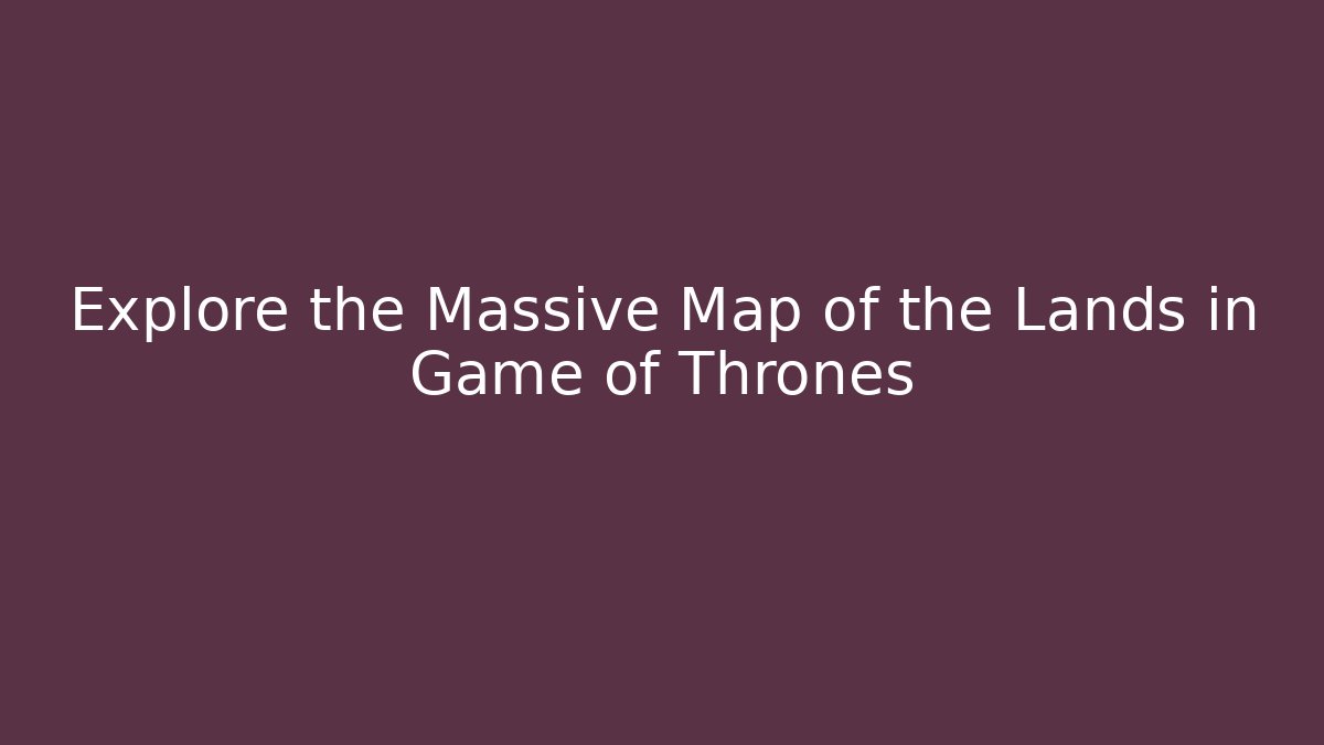 Explore the Massive Map of the Lands in Game of Thrones
