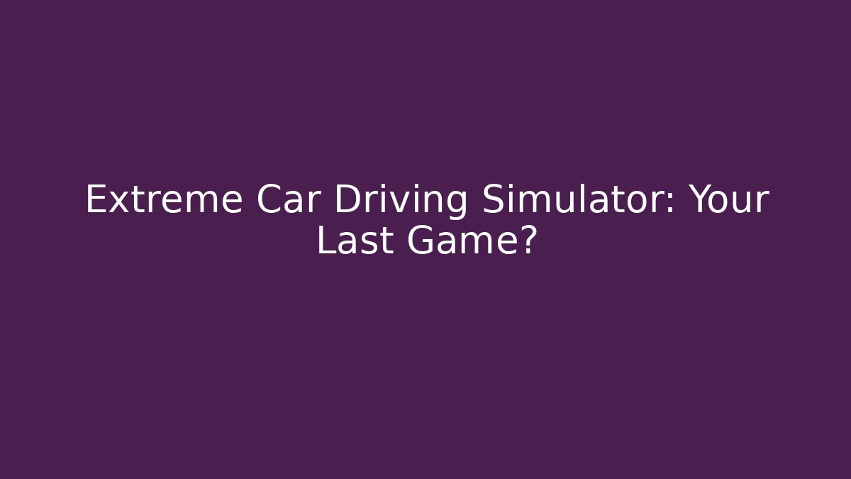 Extreme Car Driving Simulator: Your Last Game? - Celivion