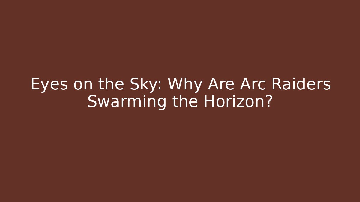 Eyes on the Sky: Why Are Arc Raiders Swarming the Horizon?