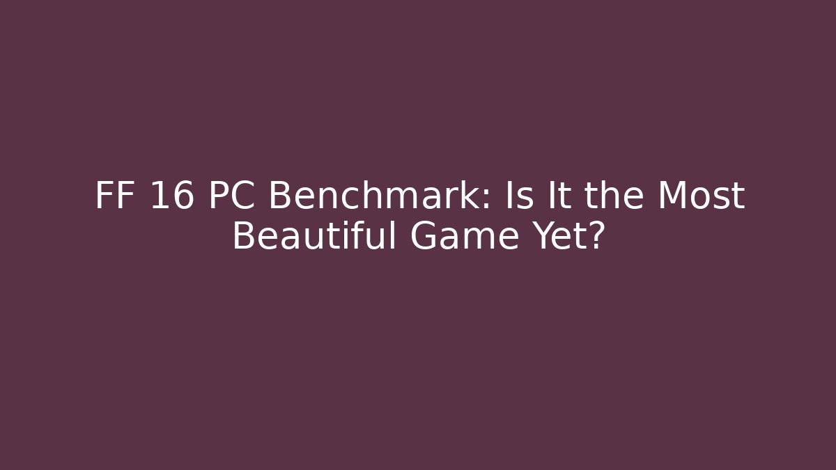 FF 16 PC Benchmark: Is It the Most Beautiful Game Yet?
