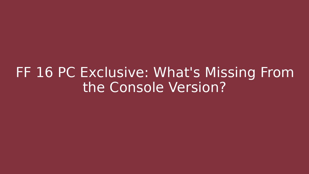FF 16 PC Exclusive: What’s Missing From the Console Version? - Celivion