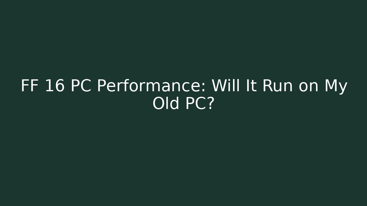 FF 16 PC Performance: Will It Run on My Old PC? - Celivion