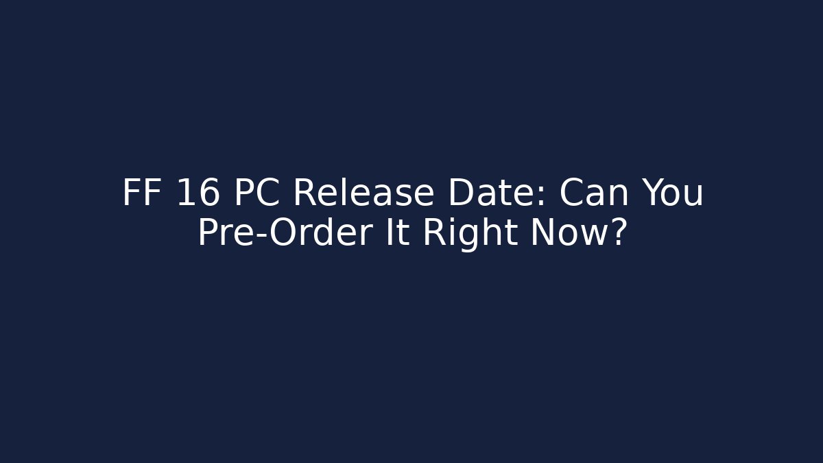 FF 16 PC Release Date: Can You Pre-Order It Right Now?