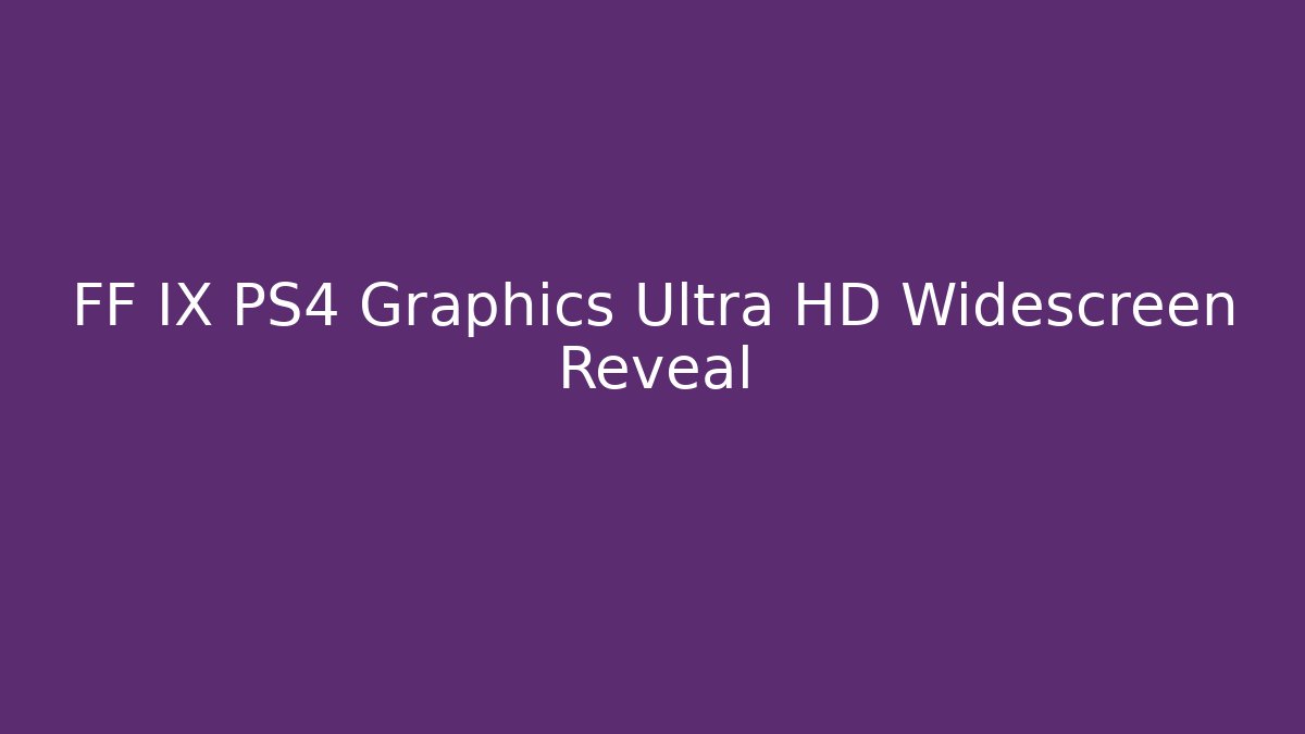 FF IX PS4 Graphics Ultra HD Widescreen Reveal