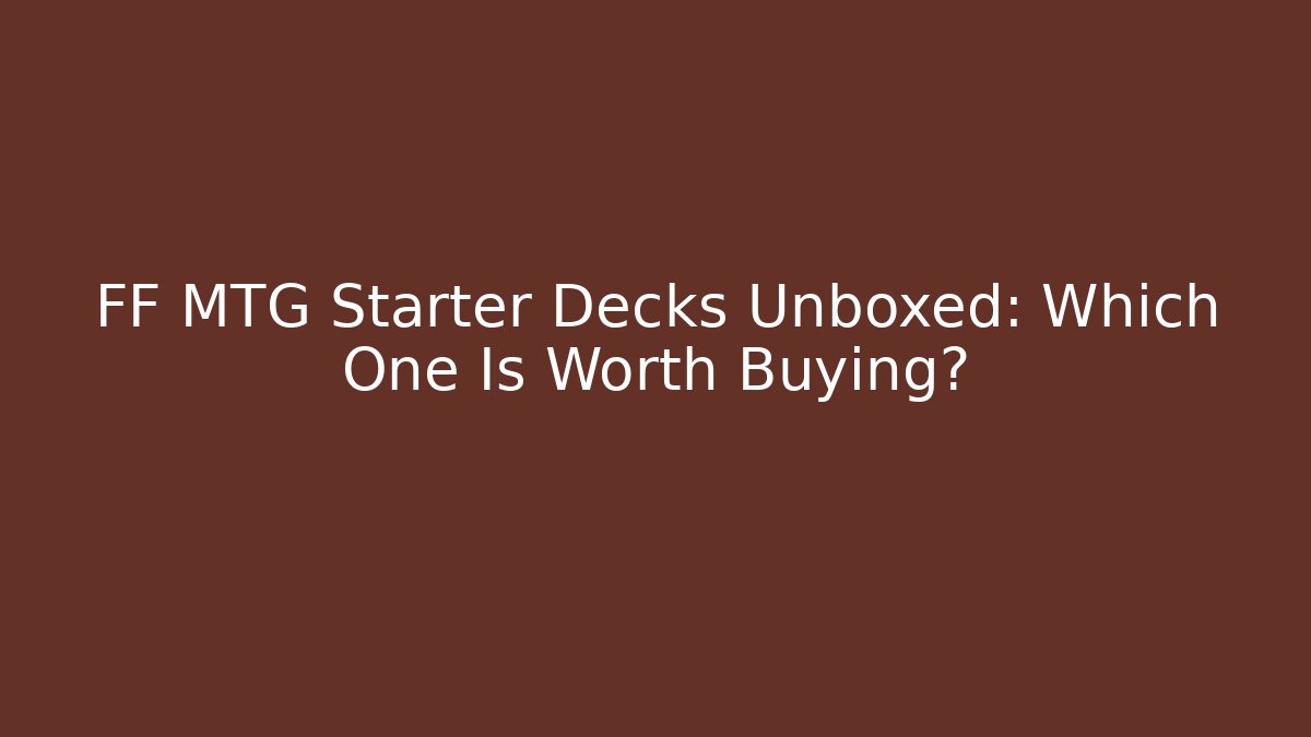 FF MTG Starter Decks Unboxed: Which One Is Worth Buying?