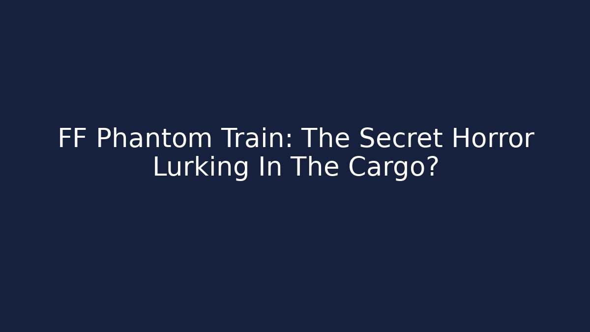 FF Phantom Train: The Secret Horror Lurking In The Cargo?