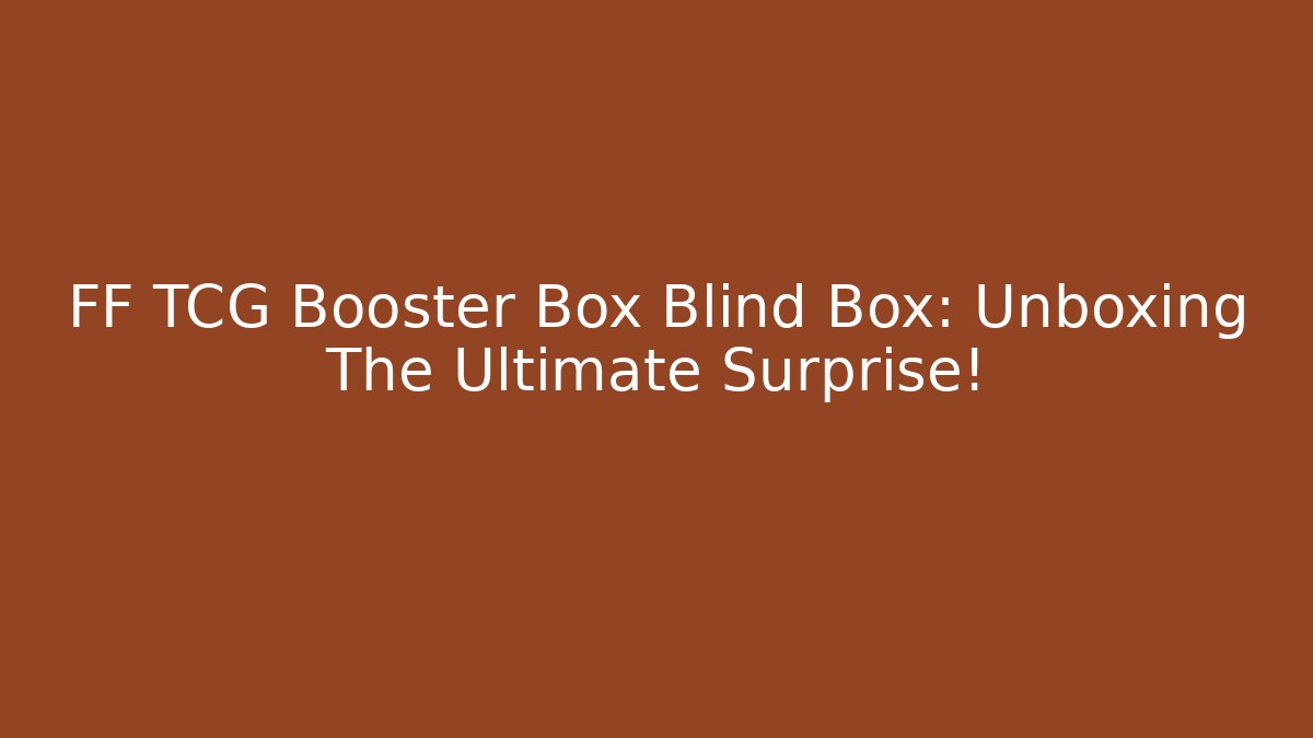 FF TCG Booster Box Blind Box: Unboxing The Ultimate Surprise!