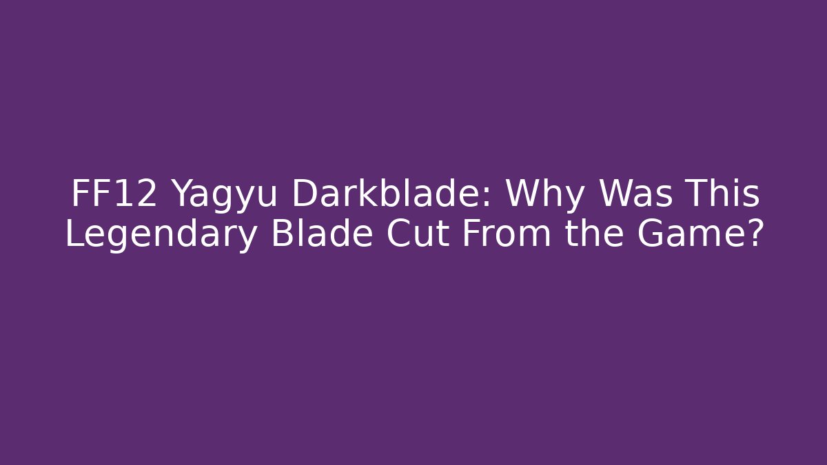 FF12 Yagyu Darkblade: Why Was This Legendary Blade Cut From the Game?