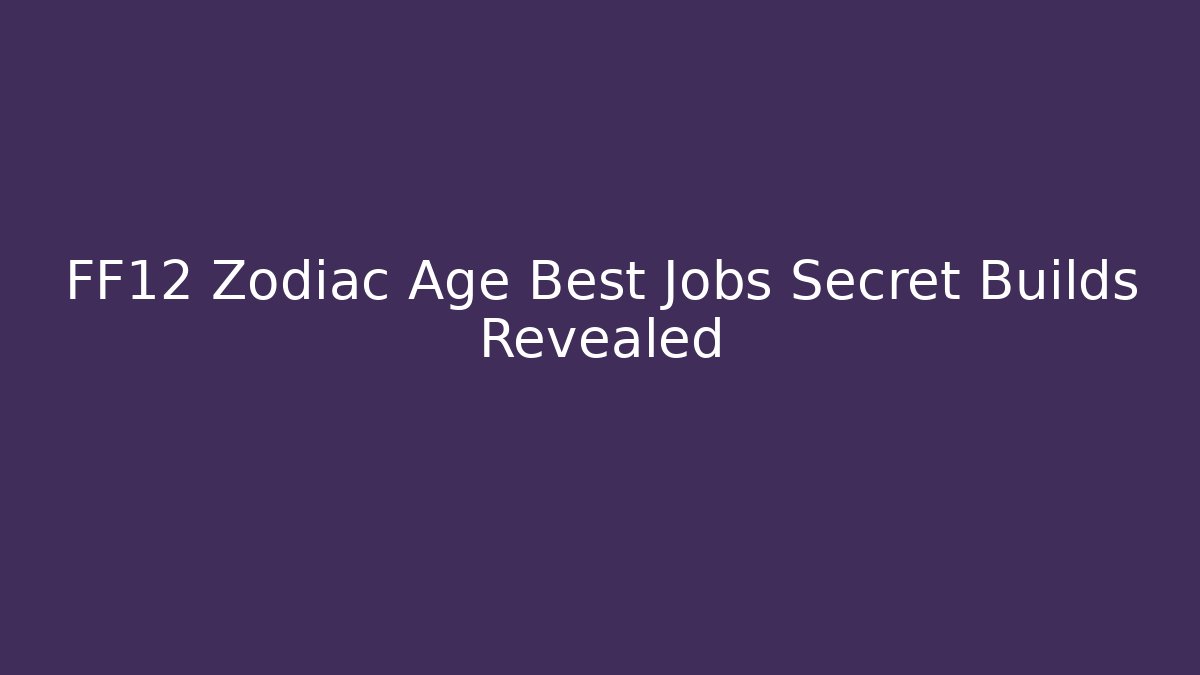 FF12 Zodiac Age Best Jobs Secret Builds Revealed