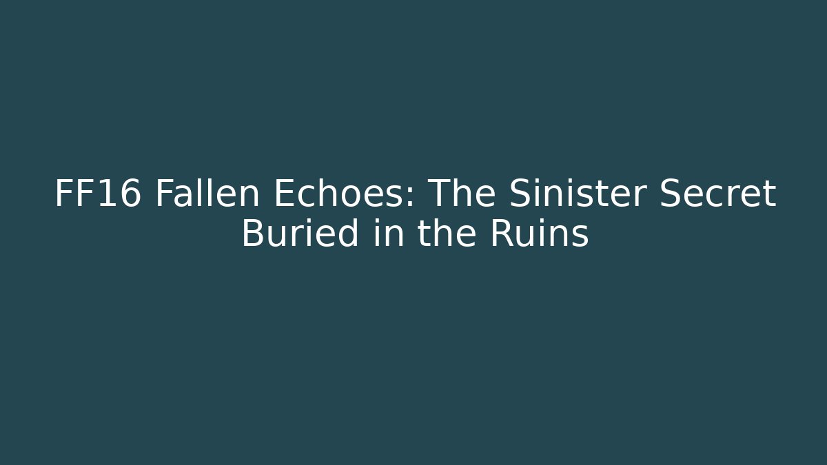 FF16 Fallen Echoes: The Sinister Secret Buried in the Ruins