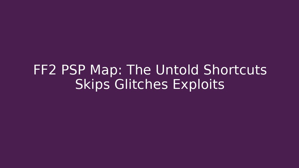 FF2 PSP Map: The Untold Shortcuts Skips Glitches Exploits