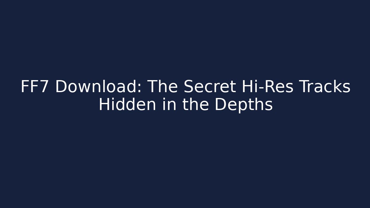 FF7 Download: The Secret Hi-Res Tracks Hidden in the Depths