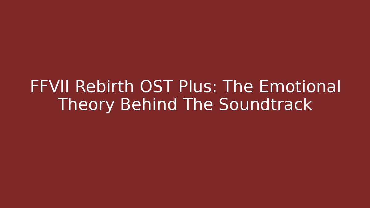 FFVII Rebirth OST Plus: The Emotional Theory Behind The Soundtrack
