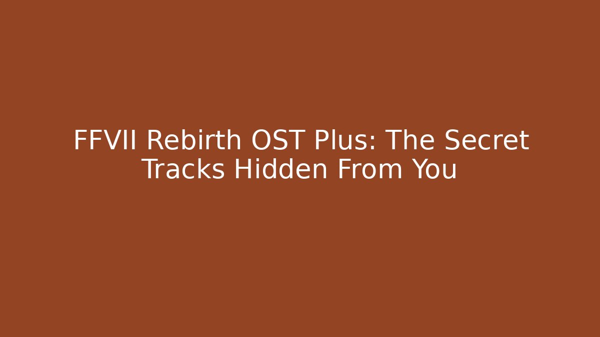 FFVII Rebirth OST Plus: The Secret Tracks Hidden From You