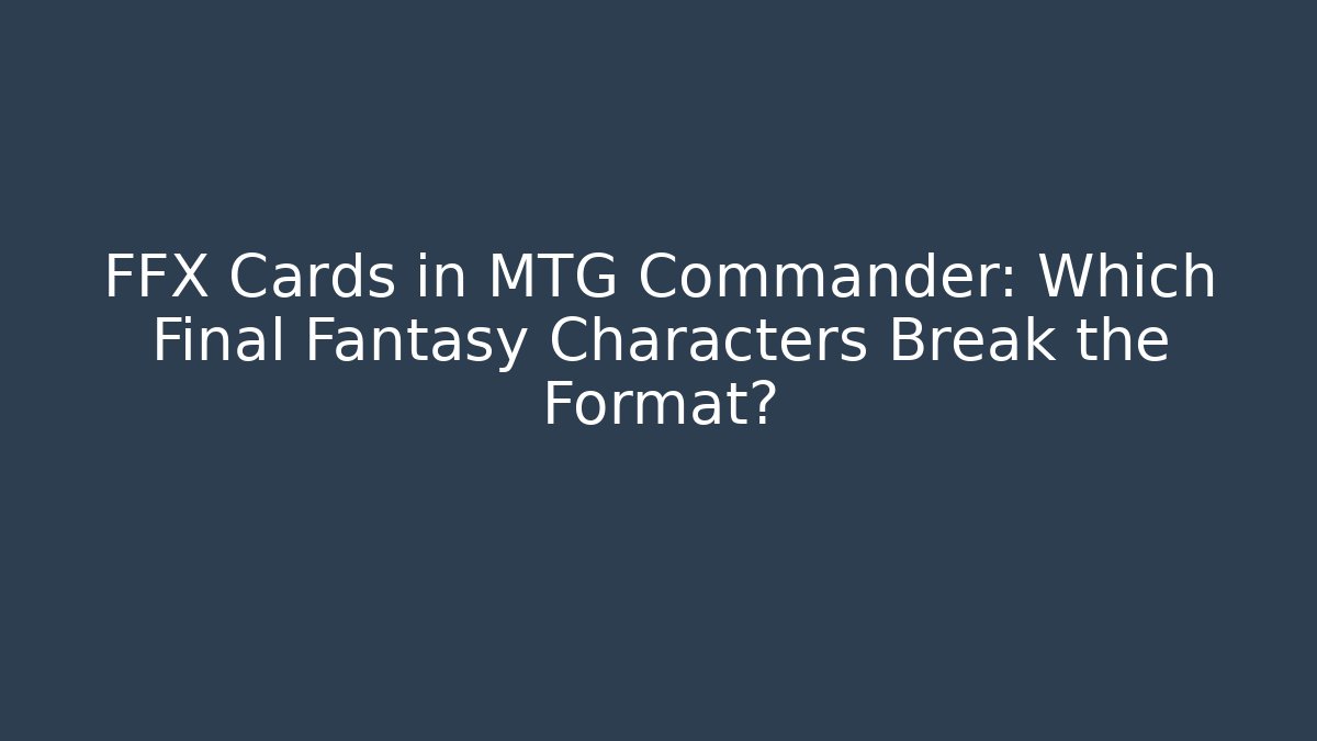 FFX Cards in MTG Commander: Which Final Fantasy Characters Break the Format? - Celivion