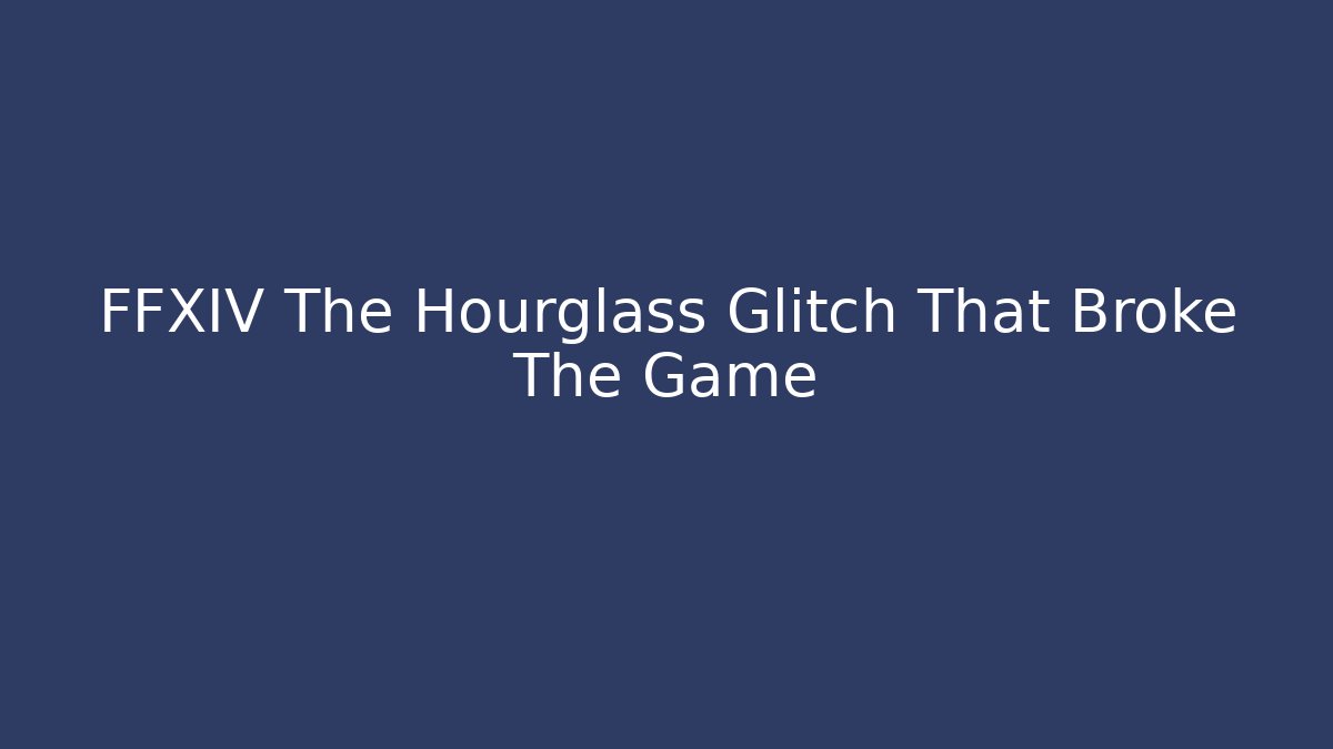 FFXIV The Hourglass Glitch That Broke The Game