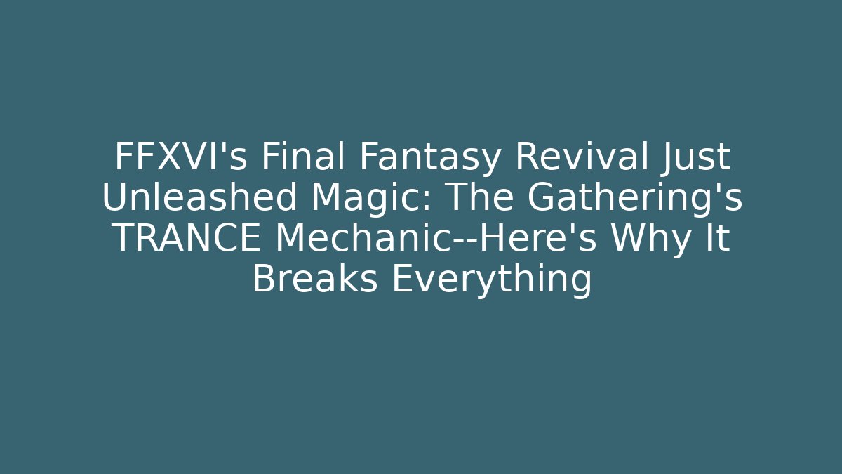 FFXVI's Final Fantasy Revival Just Unleashed Magic: The Gathering's TRANCE Mechanic—Here's Why It Breaks Everything