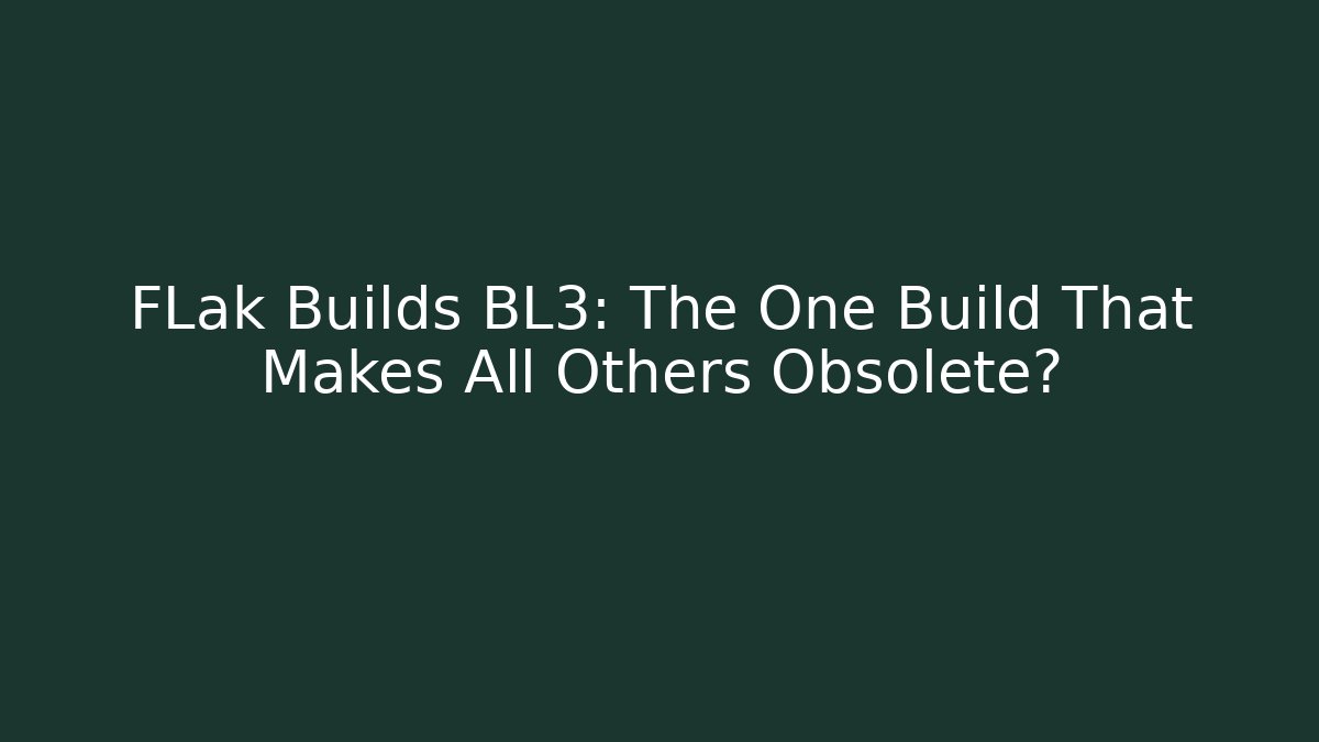 FLak Builds BL3: The One Build That Makes All Others Obsolete?