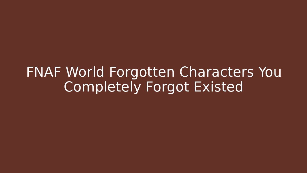 FNAF World Forgotten Characters You Completely Forgot Existed