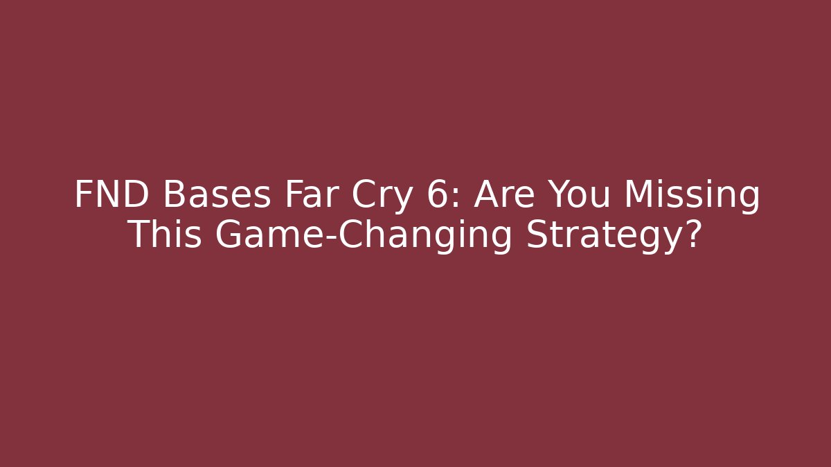 FND Bases Far Cry 6: Are You Missing This Game-Changing Strategy?
