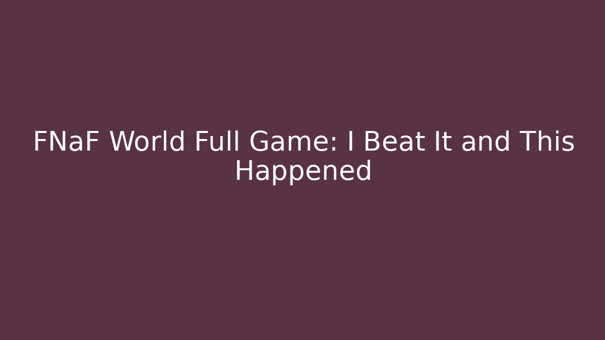 FNaF World Full Game: I Beat It and This Happened
