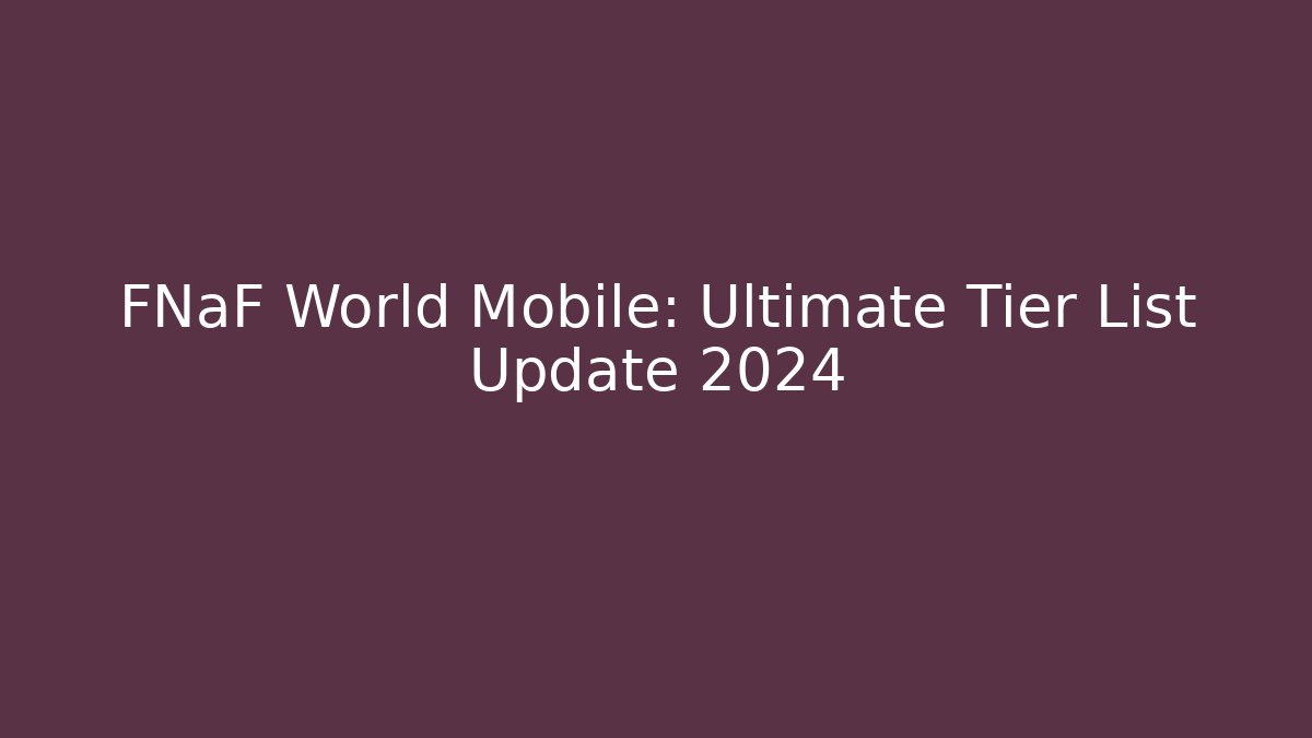 FNaF World Mobile: Ultimate Tier List Update 2024