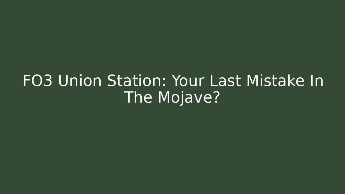 FO3 Union Station: Your Last Mistake In The Mojave?